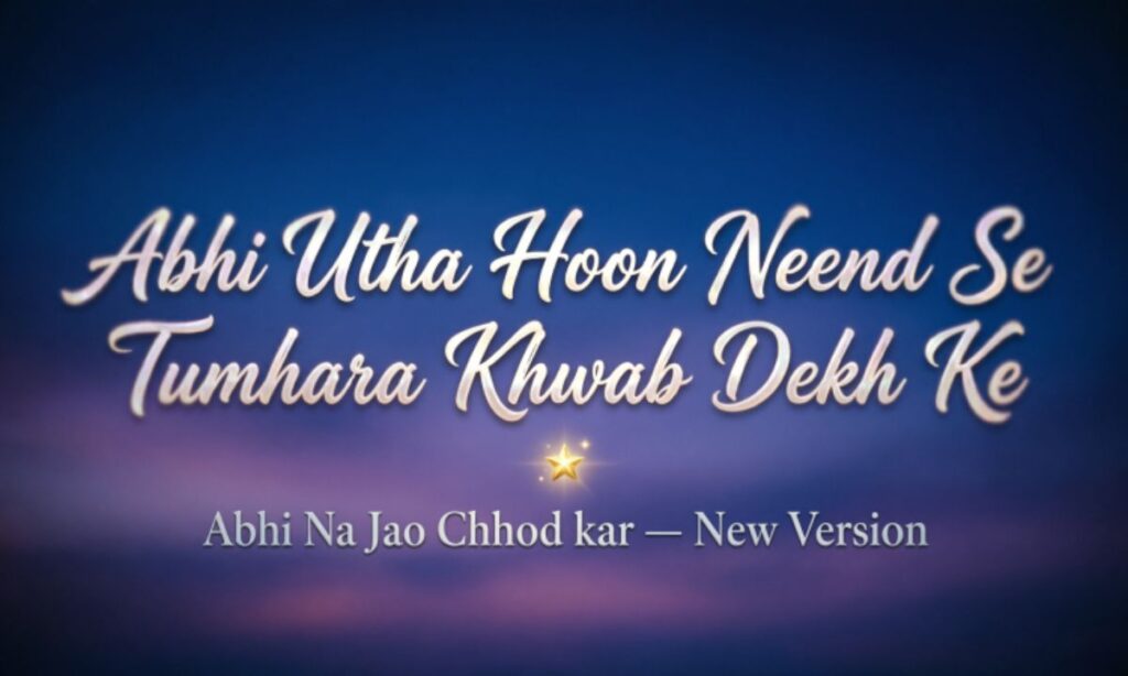 abhi-utha-hoon-neend-se-tumhara-khwab-dekh-ke-lyrics-abhi-na-jao-chhod-kar-new-version
